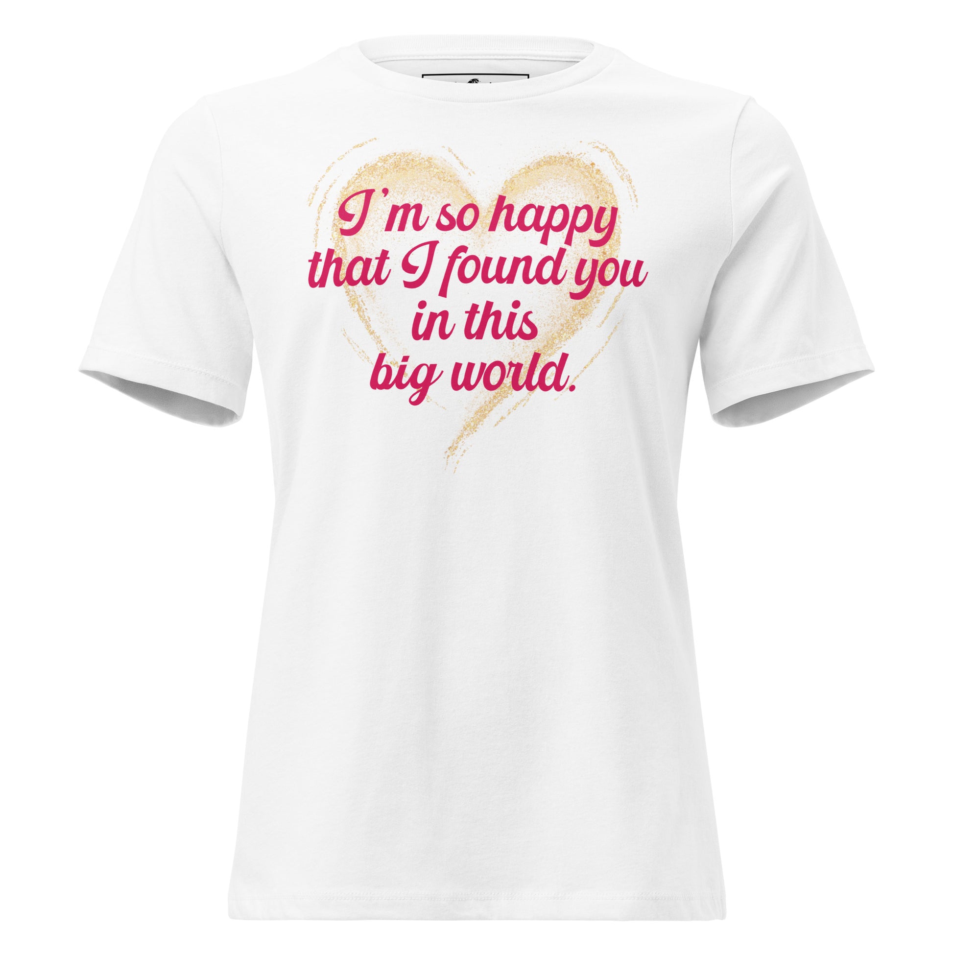 I’m So Happy That I Found You in This White Motivational Women’s T-Shirt