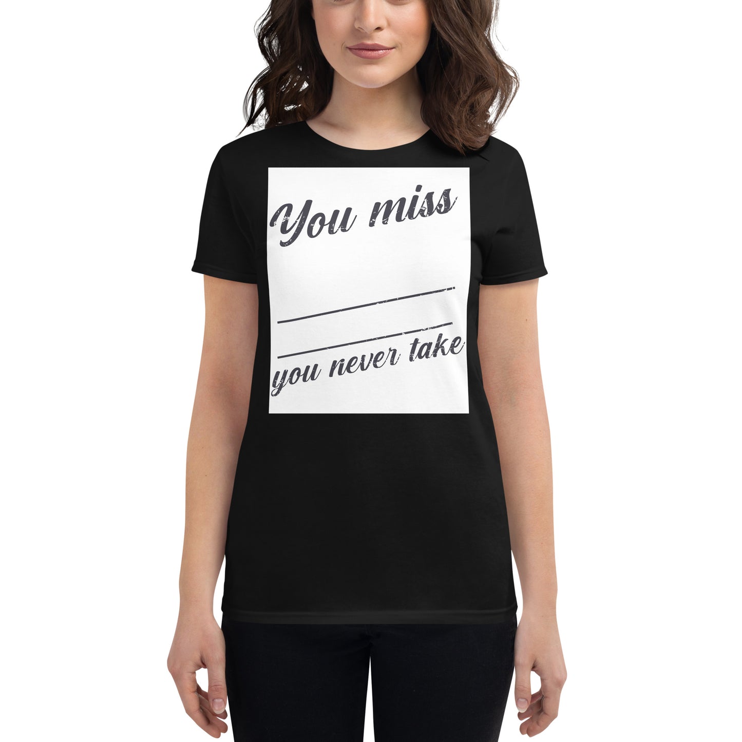 You Miss 100% of the Shots You Never Take Women’s Motivational 
Black T-Shirt